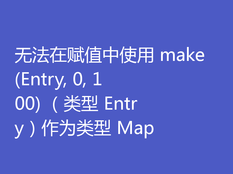 无法在赋值中使用 make(Entry, 0, 100) (类型 Entry)作为类型 Map