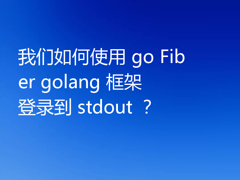 我们如何使用 go Fiber golang 框架登录到 stdout ?