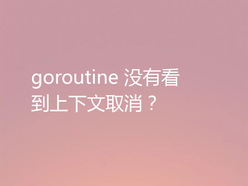 goroutine 没有看到上下文取消?