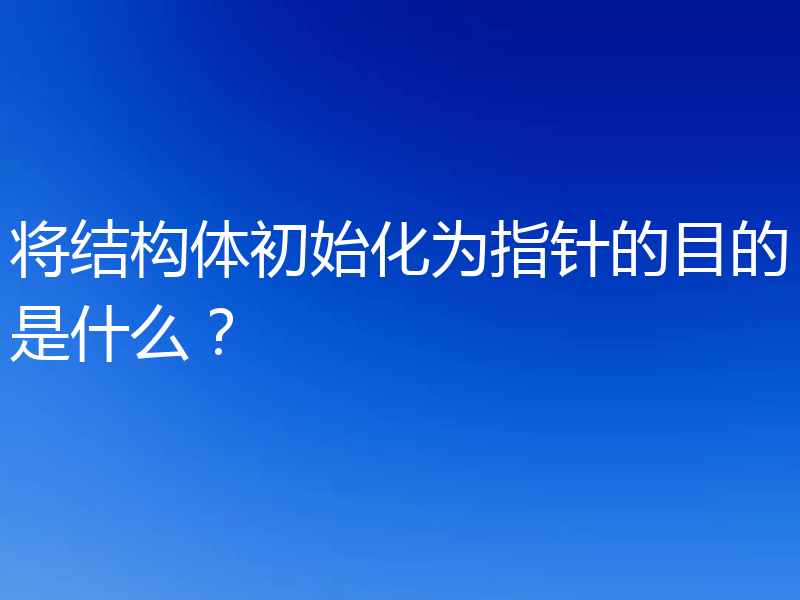 将结构体初始化为指针的目的是什么?