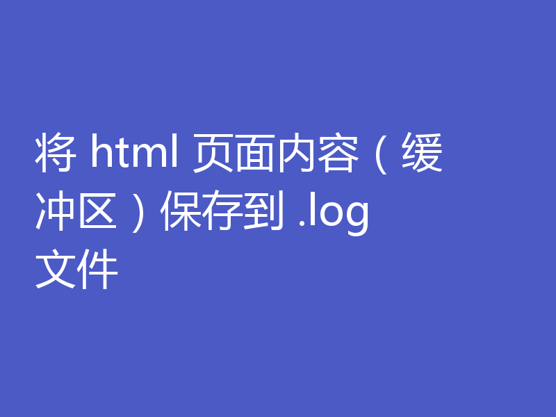 将 html 页面内容(缓冲区)保存到 .log 文件