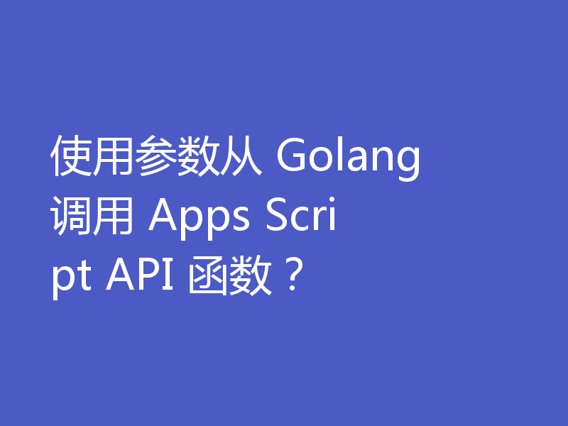 使用参数从 Golang 调用 Apps Script API 函数?