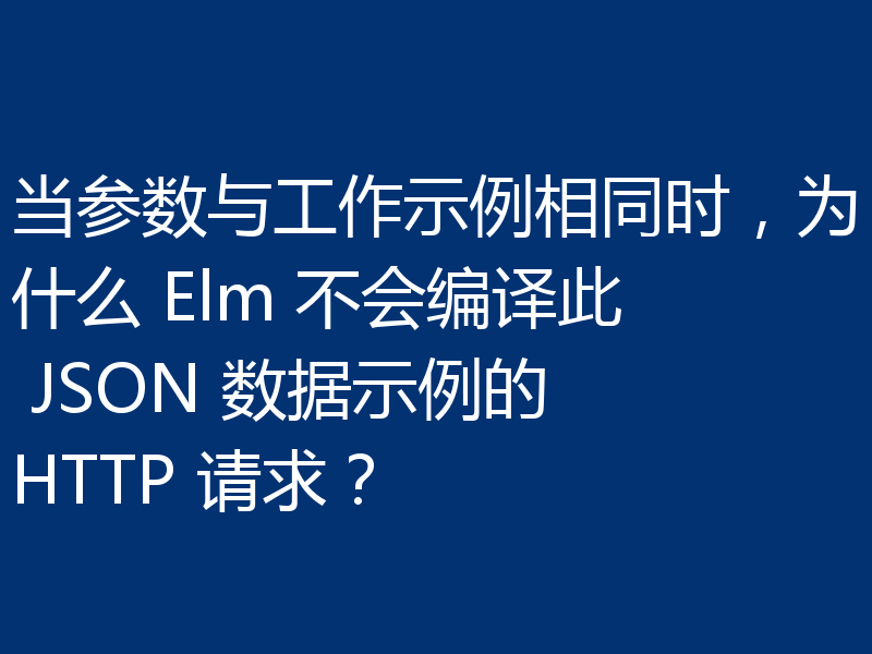 当参数与工作示例相同时,为什么 Elm 不会编译此 JSON 数据示例的 HTTP 请求?