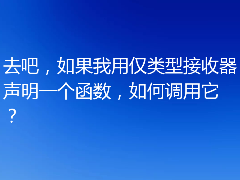 去吧,如果我用仅类型接收器声明一个函数,如何调用它?