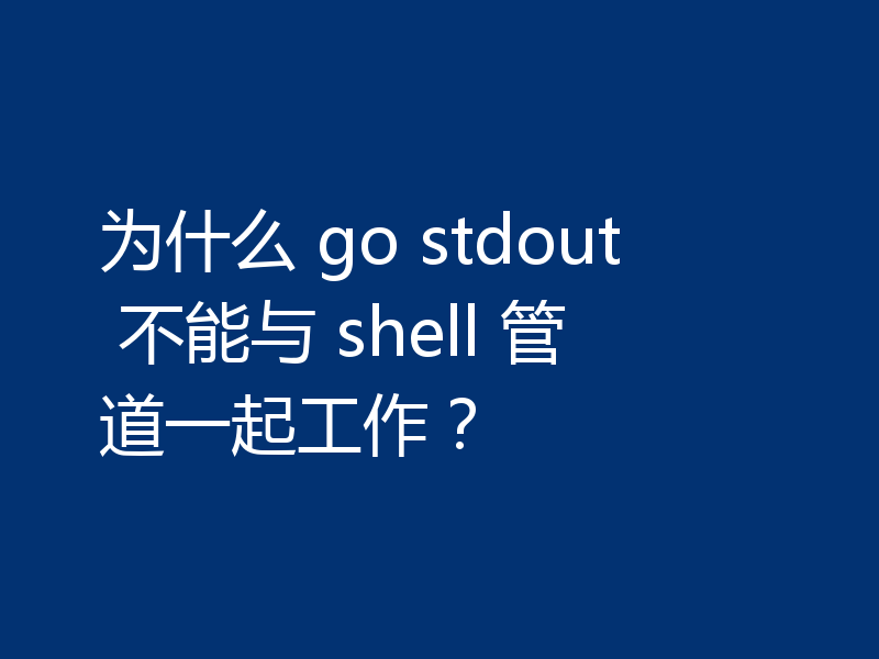 为什么 go stdout 不能与 shell 管道一起工作?