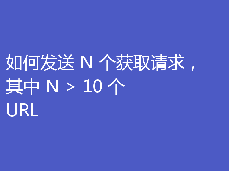 如何发送 N 个获取请求,其中 N > 10 个 URL