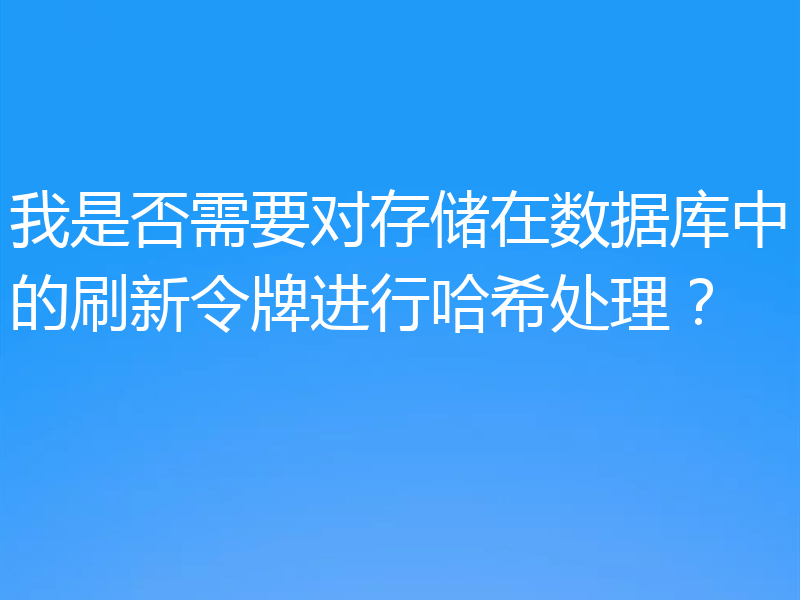我是否需要对存储在数据库中的刷新令牌进行哈希处理?