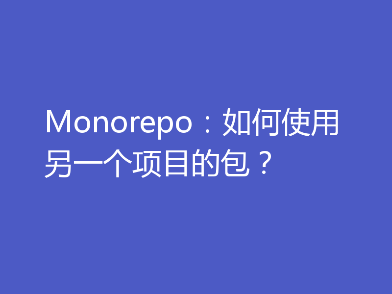 Monorepo:如何使用另一个项目的包?
