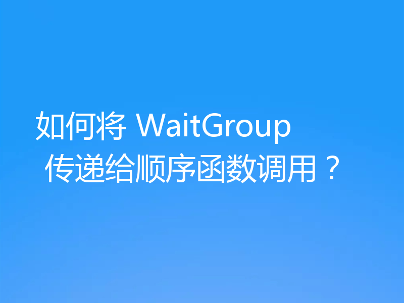 如何将 WaitGroup 传递给顺序函数调用?