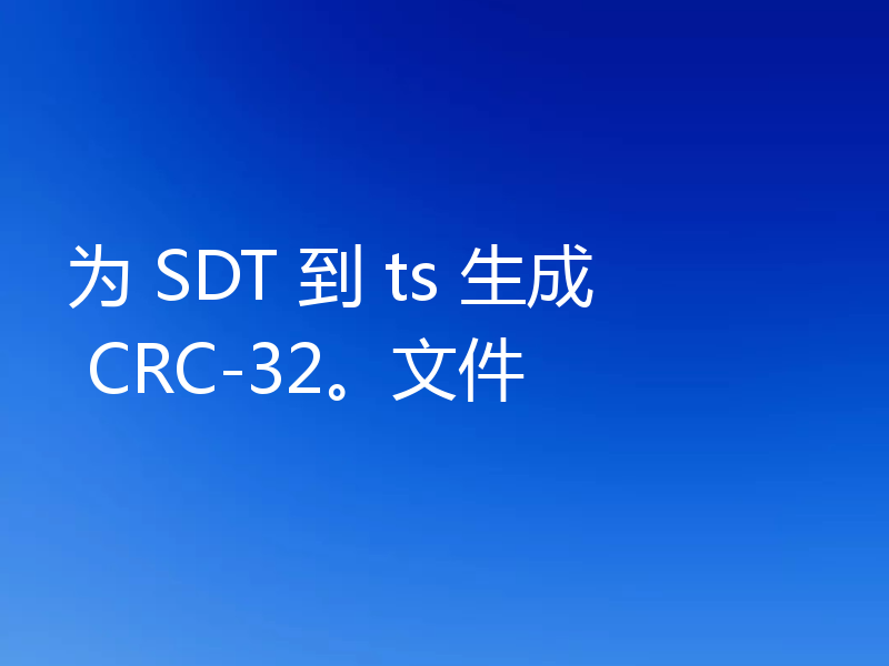 为 SDT 到 ts 生成 CRC-32。文件
