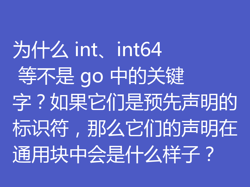 为什么 int、int64 等不是 go 中的关键字?如果它们是预先声明的标识符,那么它们的声明在通用块中会是什么样子?