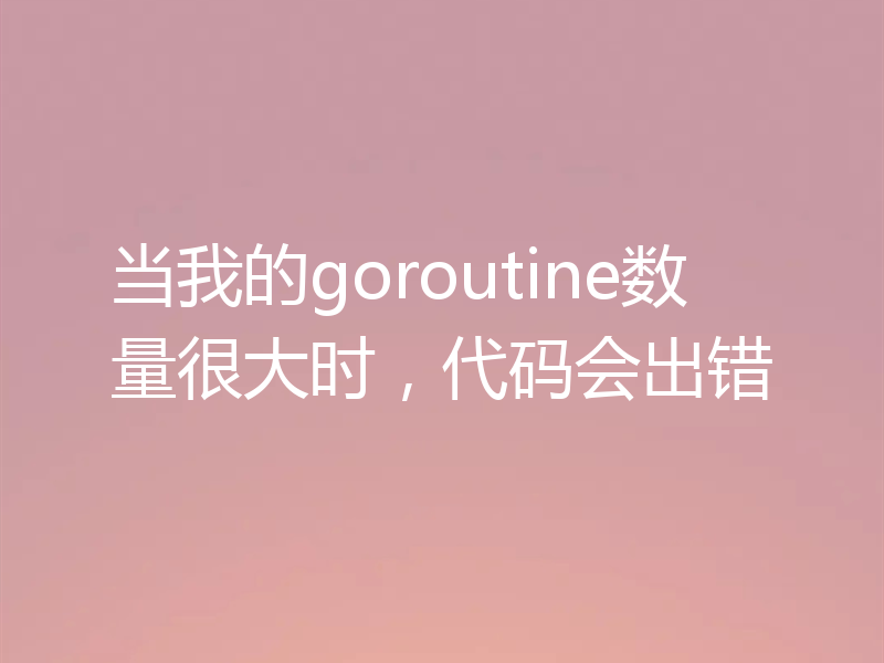 当我的goroutine数量很大时,代码会出错