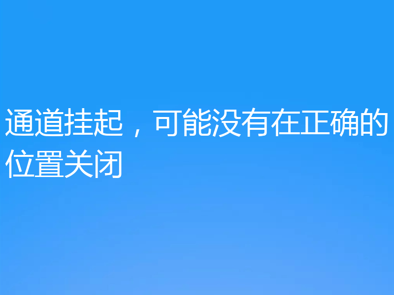 通道挂起,可能没有在正确的位置关闭
