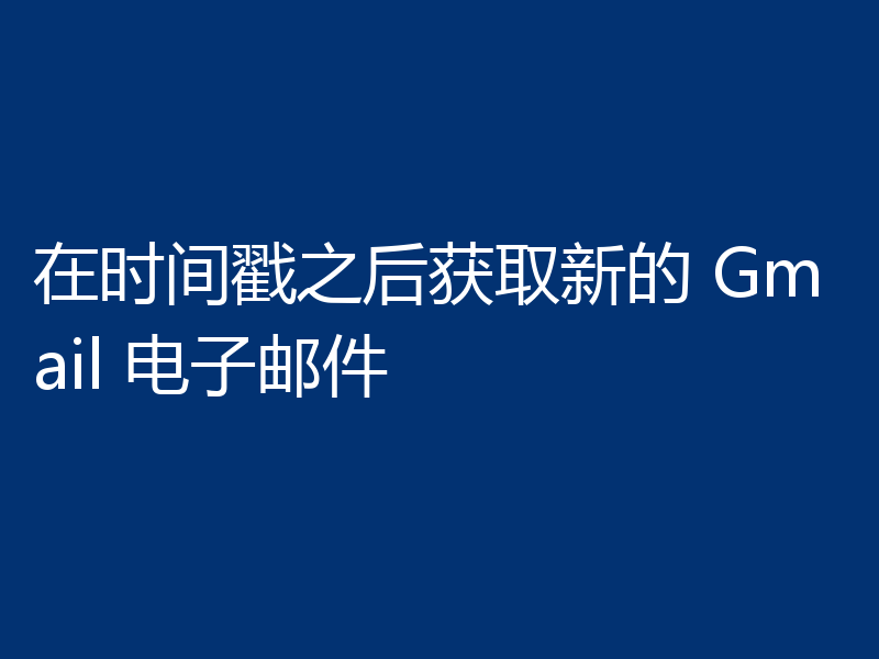 在时间戳之后获取新的 Gmail 电子邮件