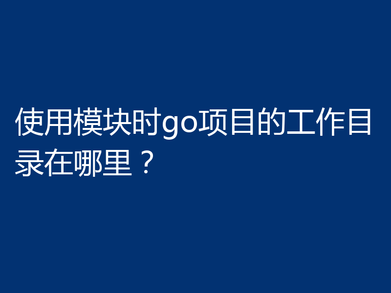 使用模块时go项目的工作目录在哪里?