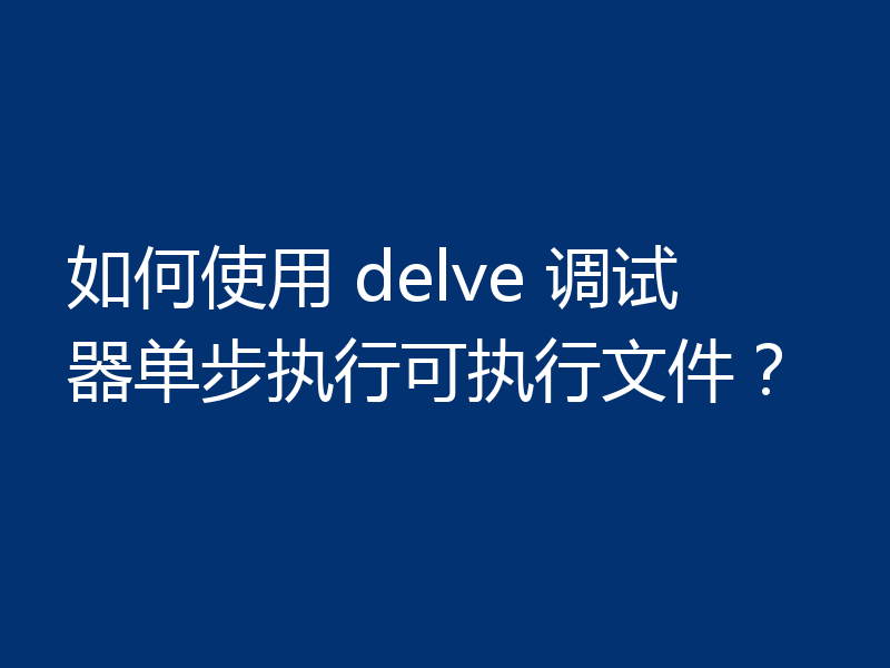 如何使用 delve 调试器单步执行可执行文件?