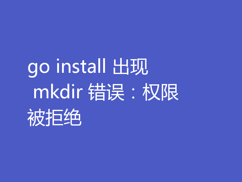 go install 出现 mkdir 错误:权限被拒绝