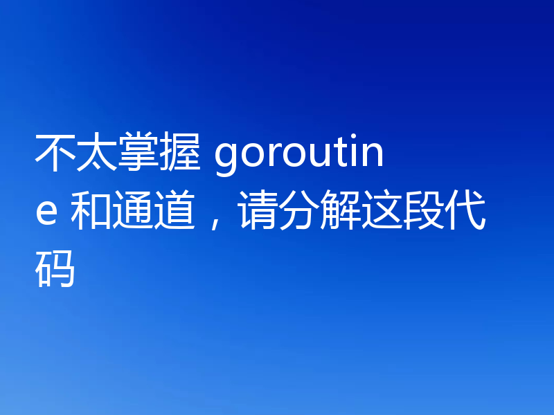 不太掌握 goroutine 和通道,请分解这段代码