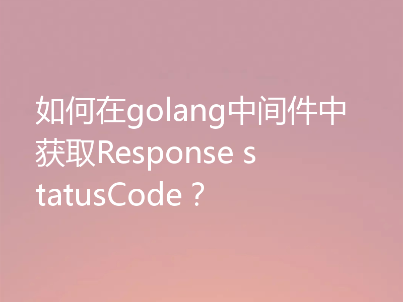 如何在golang中间件中获取Response statusCode?