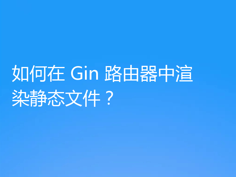 如何在 Gin 路由器中渲染静态文件?