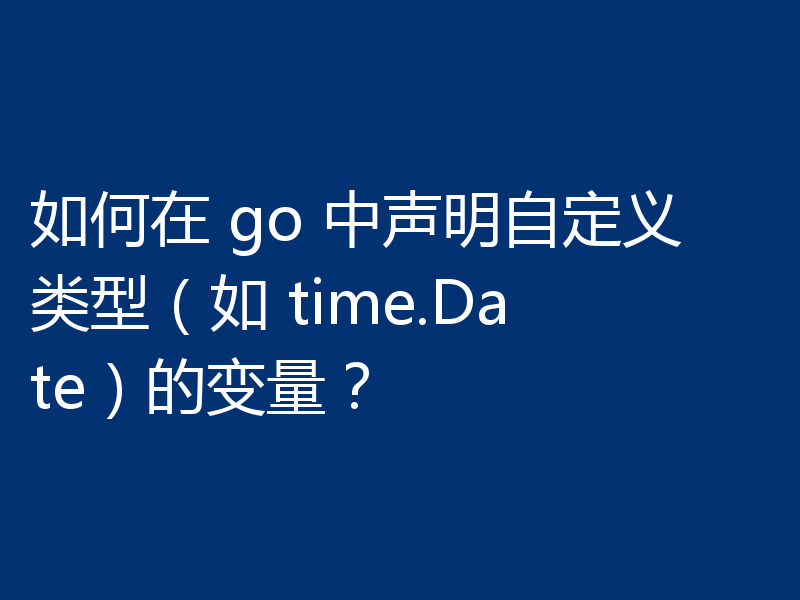 如何在 go 中声明自定义类型(如 time.Date)的变量?