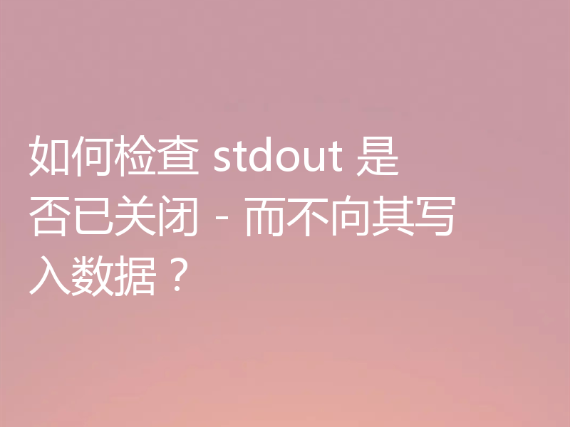 如何检查 stdout 是否已关闭 - 而不向其写入数据?