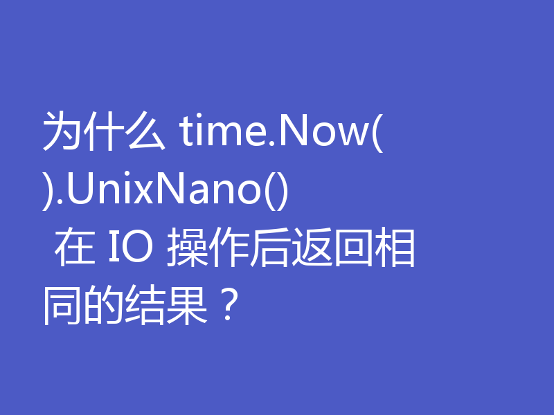 为什么 time.Now().UnixNano() 在 IO 操作后返回相同的结果?