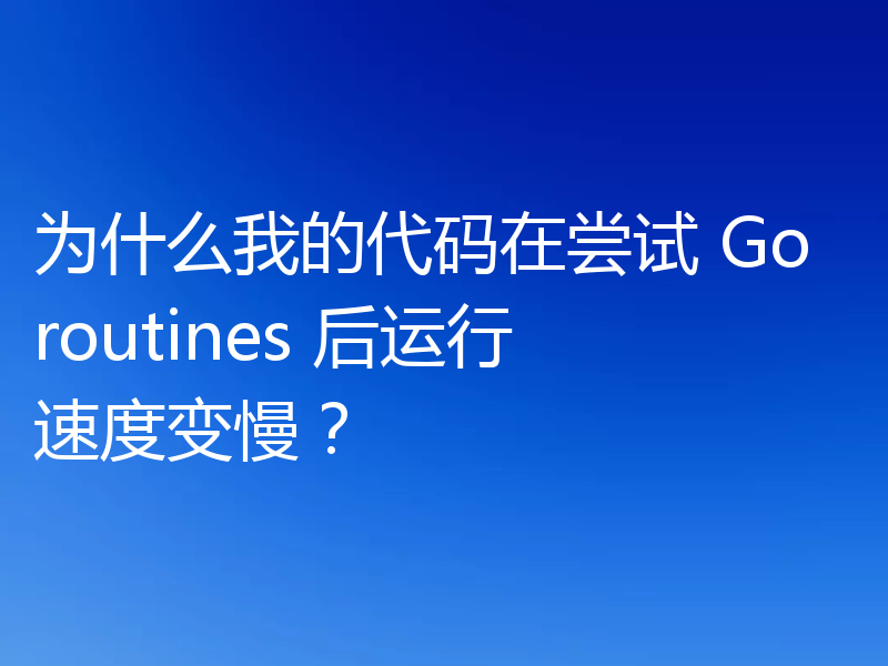为什么我的代码在尝试 Goroutines 后运行速度变慢?