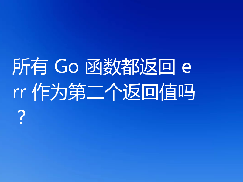 所有 Go 函数都返回 err 作为第二个返回值吗?