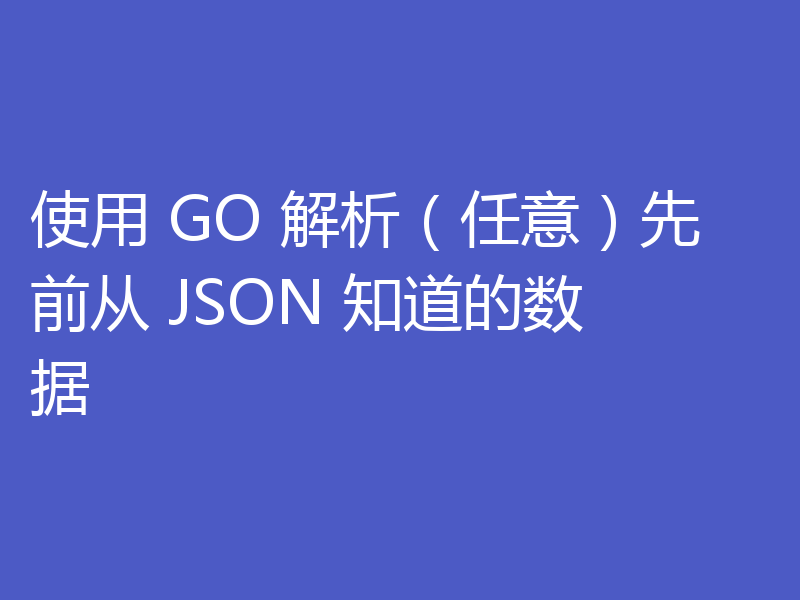 使用 GO 解析(任意)先前从 JSON 知道的数据