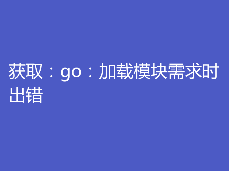 获取:go:加载模块需求时出错