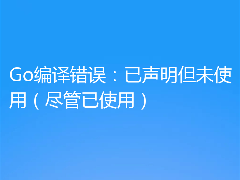 Go编译错误:已声明但未使用(尽管已使用)
