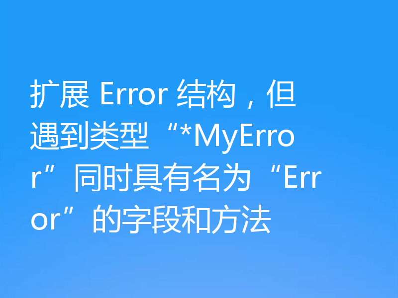 扩展 Error 结构,但遇到类型“*MyError”同时具有名为“Error”的字段和方法