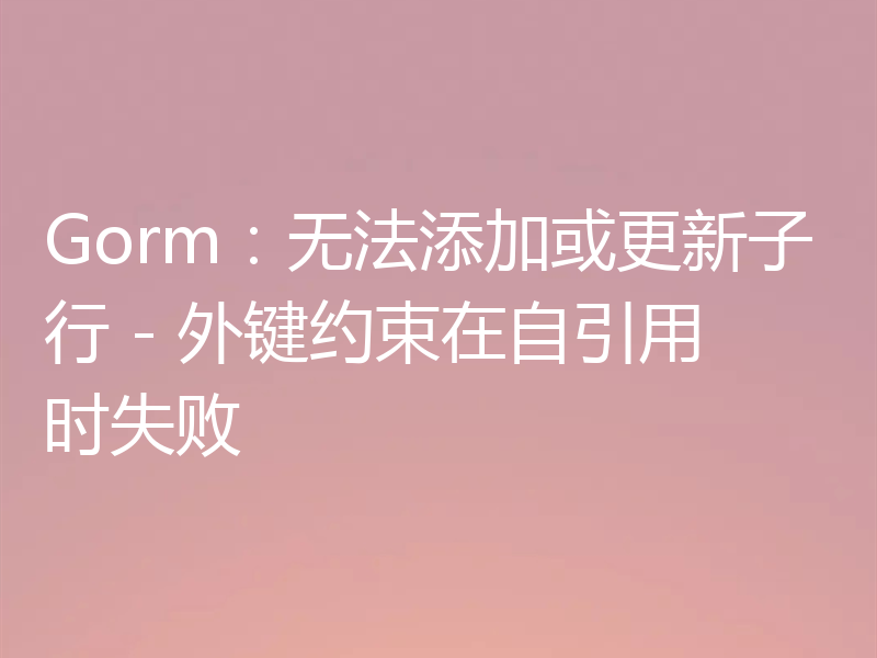 Gorm:无法添加或更新子行 - 外键约束在自引用时失败