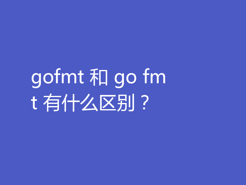 gofmt 和 go fmt 有什么区别?