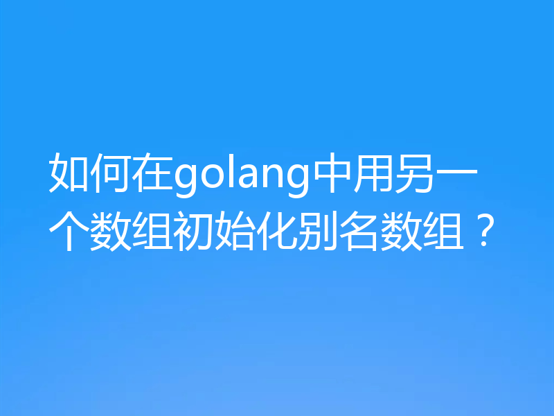 如何在golang中用另一个数组初始化别名数组?