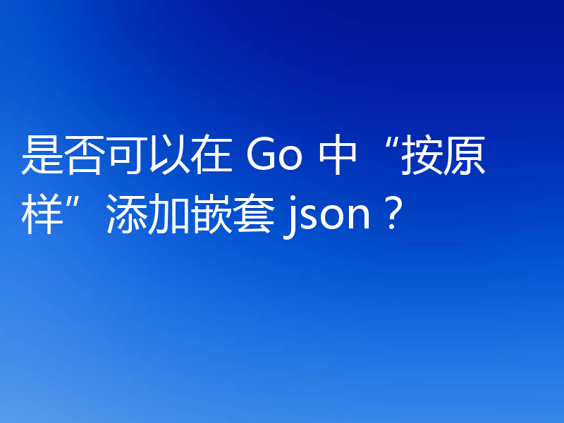 是否可以在 Go 中“按原样”添加嵌套 json?
