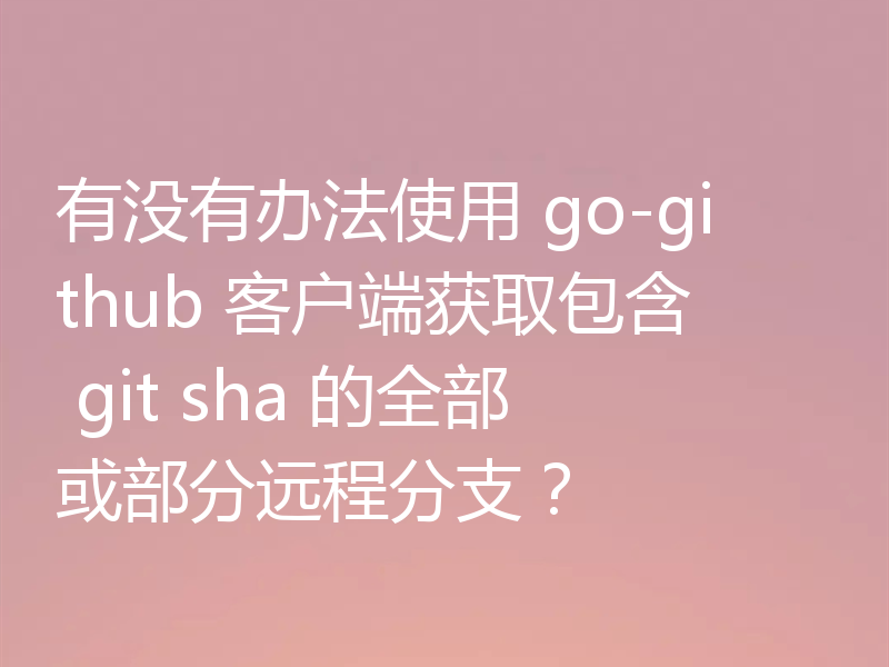 有没有办法使用 go-github 客户端获取包含 git sha 的全部或部分远程分支?
