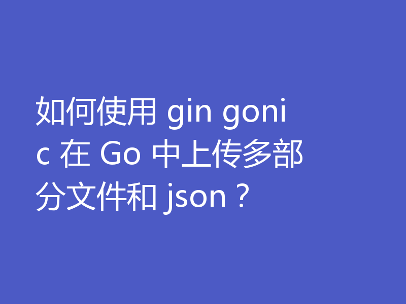 如何使用 gin gonic 在 Go 中上传多部分文件和 json?