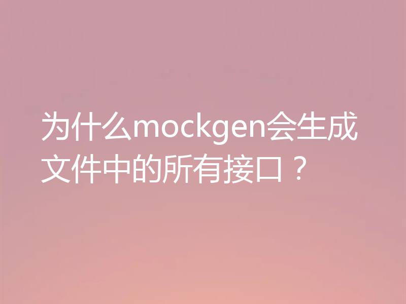 为什么mockgen会生成文件中的所有接口?