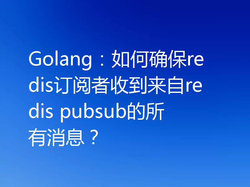 Golang:如何确保redis订阅者收到来自redis pubsub的所有消息?