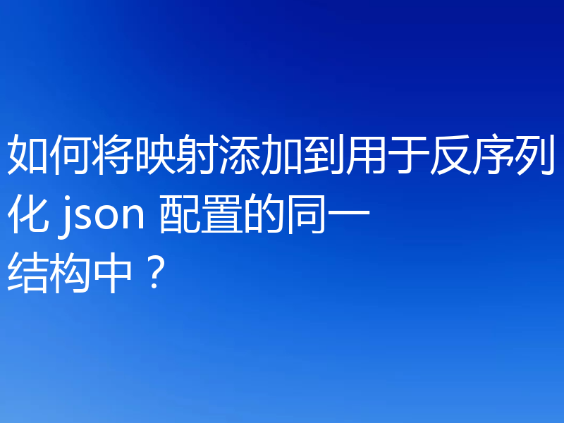 如何将映射添加到用于反序列化 json 配置的同一结构中?