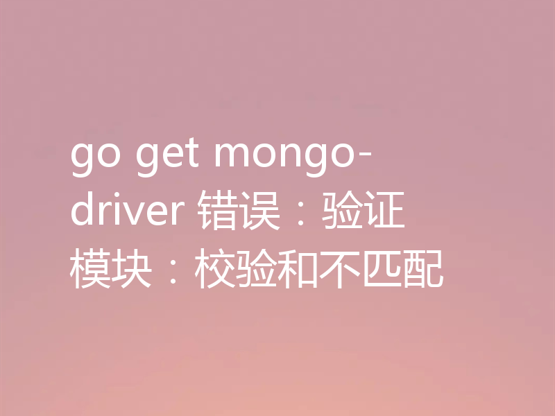 go get mongo-driver 错误:验证模块:校验和不匹配