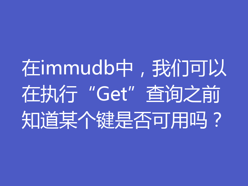 在immudb中,我们可以在执行“Get”查询之前知道某个键是否可用吗?