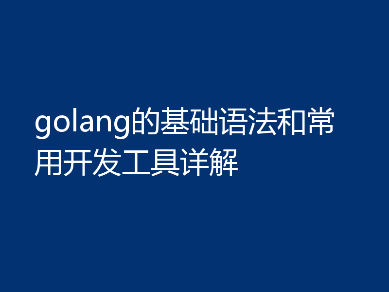 golang的基础语法和常用开发工具详解