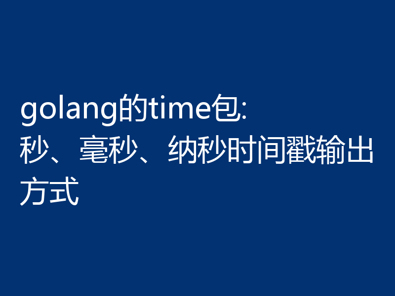 golang的time包:秒、毫秒、纳秒时间戳输出方式