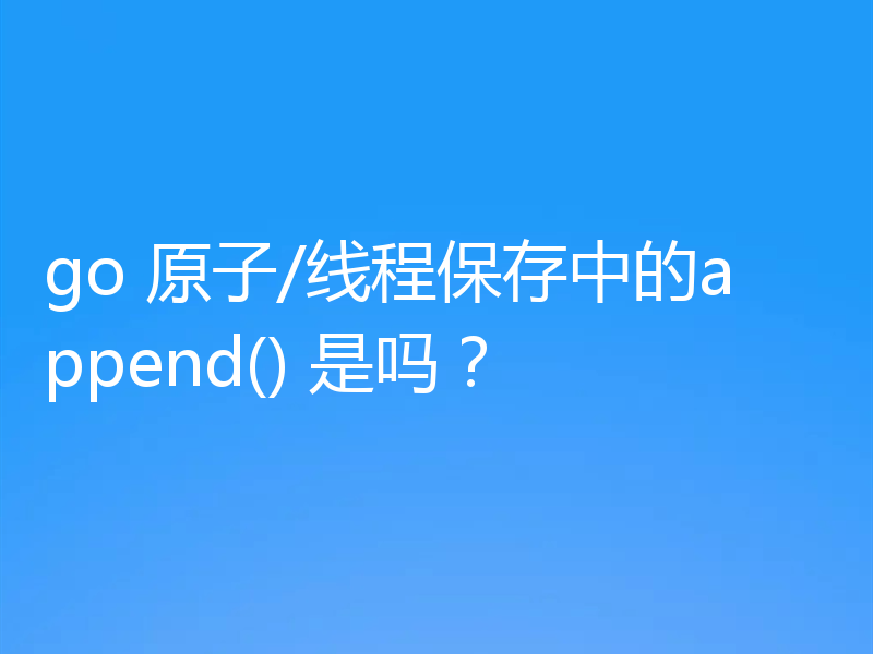 go 原子/线程保存中的append() 是吗?