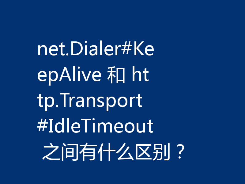 net.Dialer#KeepAlive 和 http.Transport#IdleTimeout 之间有什么区别?