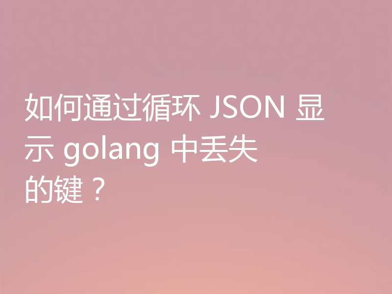 如何通过循环 JSON 显示 golang 中丢失的键?