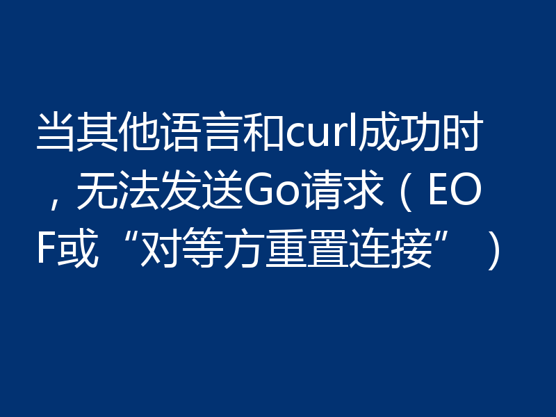 当其他语言和curl成功时,无法发送Go请求(EOF或“对等方重置连接”)